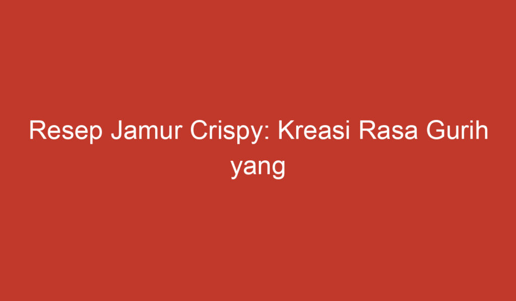 Resep Jamur Crispy: Kreasi Rasa Gurih yang Menggiurkan