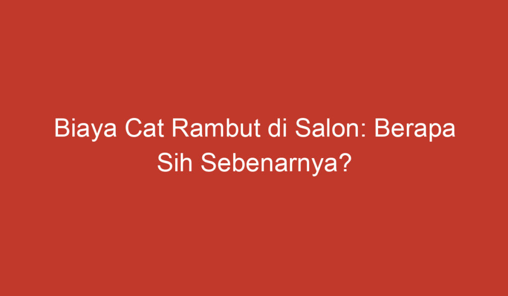 Biaya Cat Rambut di Salon: Berapa Sih Sebenarnya?