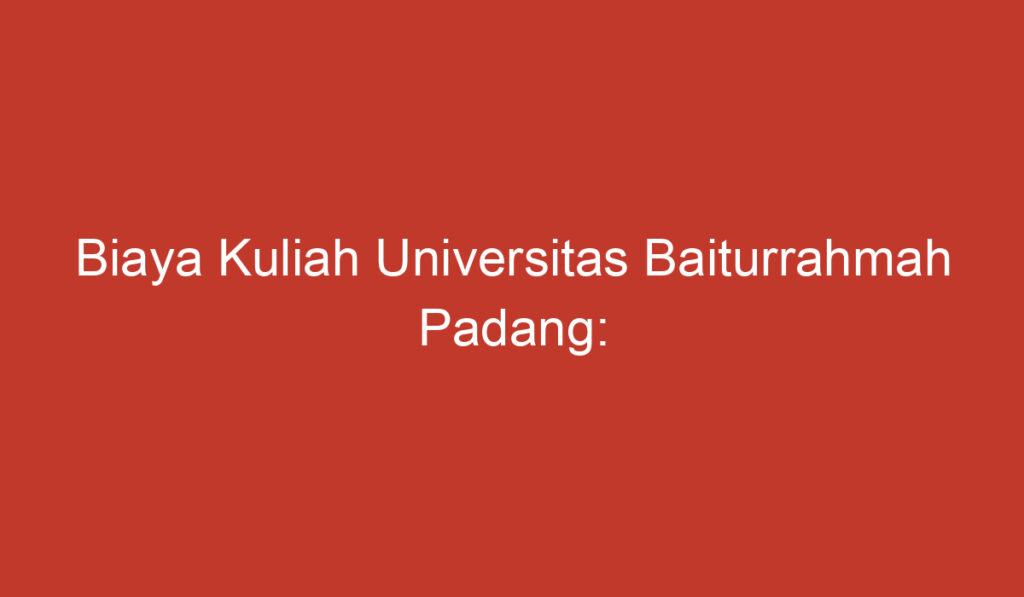 Biaya Kuliah Universitas Baiturrahmah Padang: Informasi Penting yang Perlu Diketahui