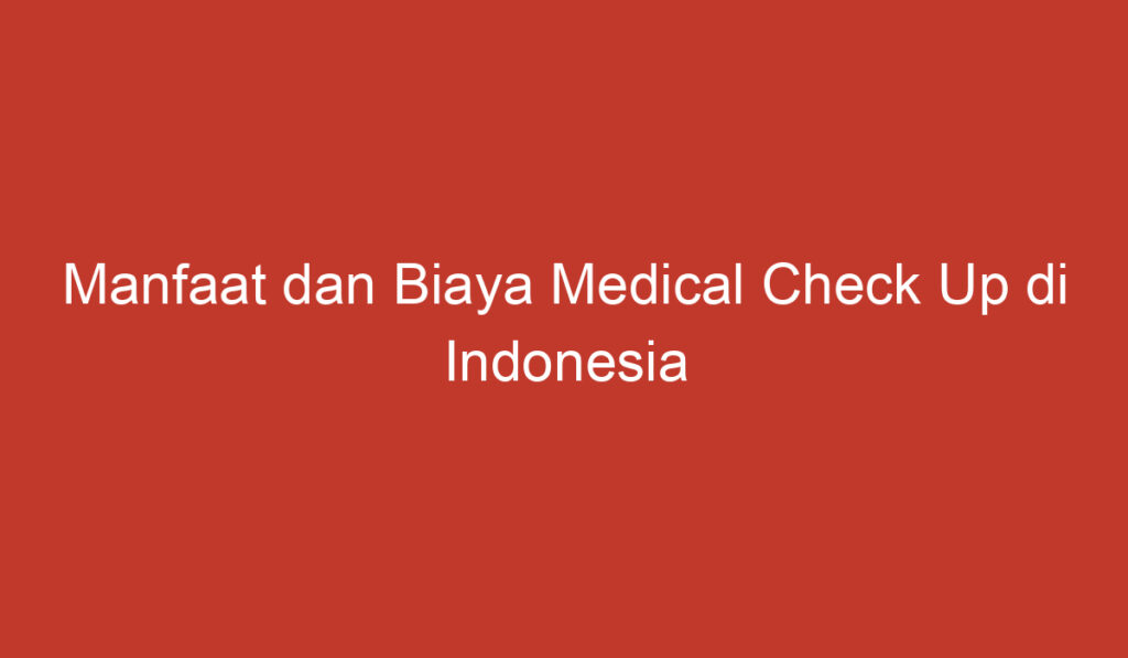 Manfaat dan Biaya Medical Check Up di Indonesia